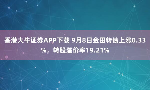 香港大牛证券APP下载 9月8日金田转债上涨0.33%，转股溢价率19.21%