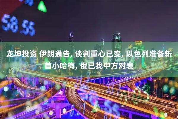 龙坤投资 伊朗通告, 谈判重心已变, 以色列准备斩首小哈梅, 俄已找中方对表